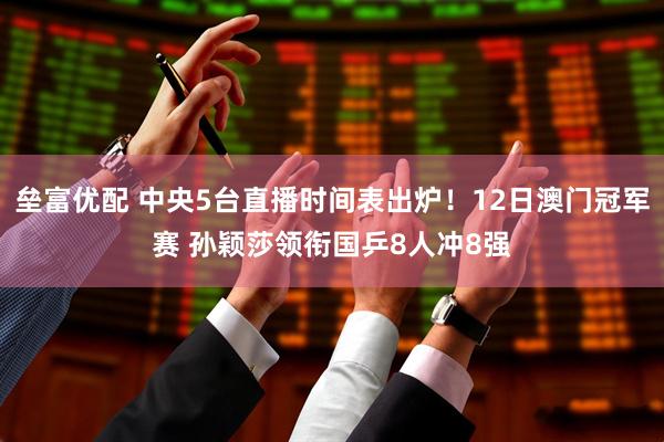 垒富优配 中央5台直播时间表出炉！12日澳门冠军赛 孙颖莎领衔国乒8人冲8强