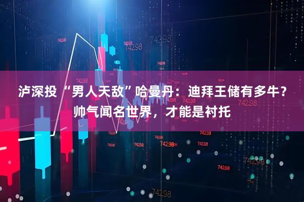 泸深投 “男人天敌”哈曼丹：迪拜王储有多牛？帅气闻名世界，才能是衬托