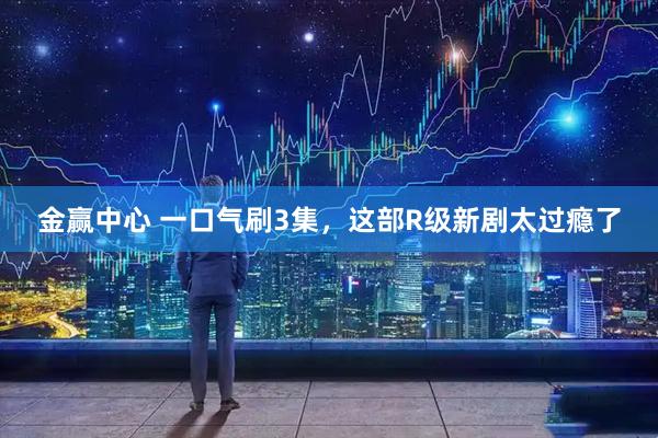 金赢中心 一口气刷3集，这部R级新剧太过瘾了
