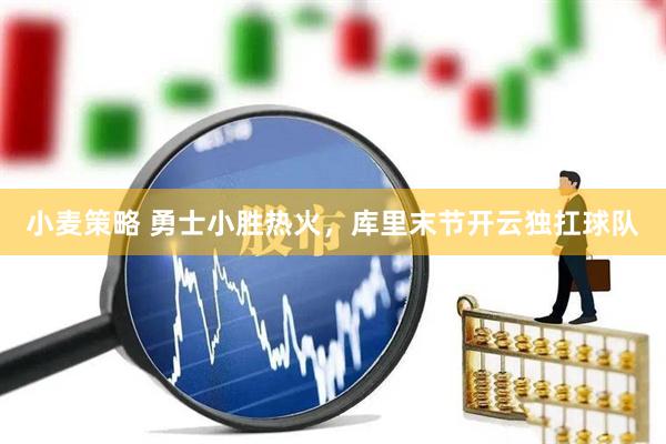 小麦策略 勇士小胜热火，库里末节开云独扛球队
