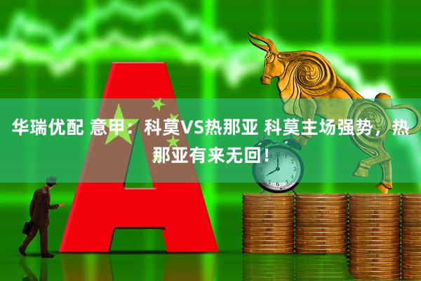 华瑞优配 意甲：科莫VS热那亚 科莫主场强势，热那亚有来无回！