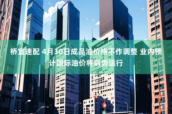 桥宜速配 4月30日成品油价格不作调整 业内预计国际油价将弱势运行