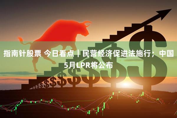 指南针股票 今日看点｜民营经济促进法施行；中国5月LPR将公布