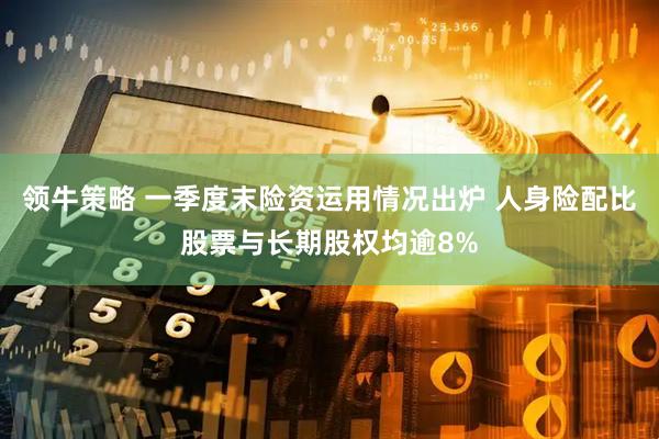 领牛策略 一季度末险资运用情况出炉 人身险配比股票与长期股权均逾8%