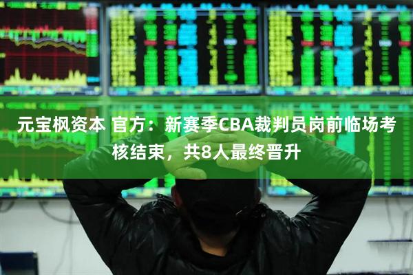 元宝枫资本 官方：新赛季CBA裁判员岗前临场考核结束，共8人最终晋升