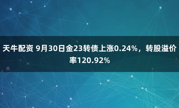 天牛配资 9月30日金23转债上涨0.24%，转股溢价率120.92%