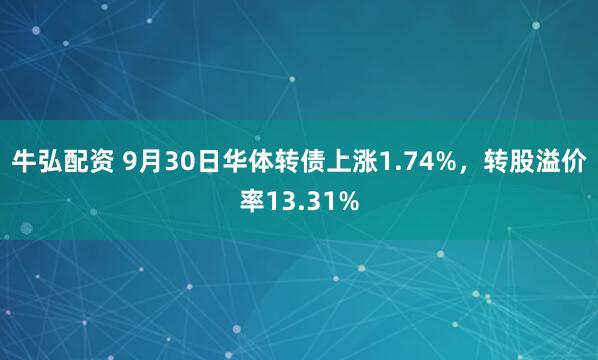 牛弘配资 9月30日华体转债上涨1.74%，转股溢价率13.31%