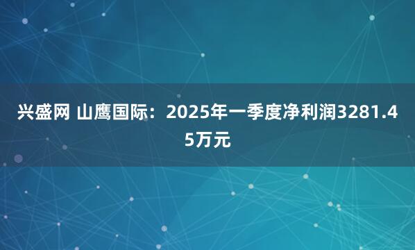兴盛网 山鹰国际：2025年一季度净利润3281.45万元
