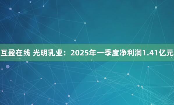 互盈在线 光明乳业：2025年一季度净利润1.41亿元
