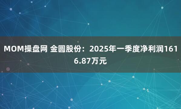 MOM操盘网 金圆股份：2025年一季度净利润1616.87万元
