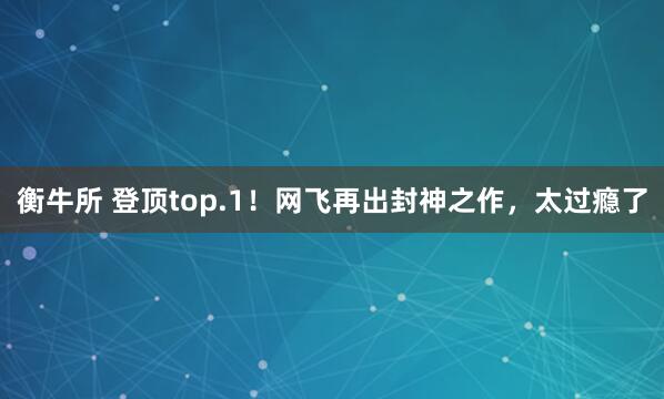 衡牛所 登顶top.1！网飞再出封神之作，太过瘾了