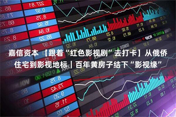 嘉信资本 【跟着“红色影视剧”去打卡】从俄侨住宅到影视地标｜百年黄房子结下“影视缘”