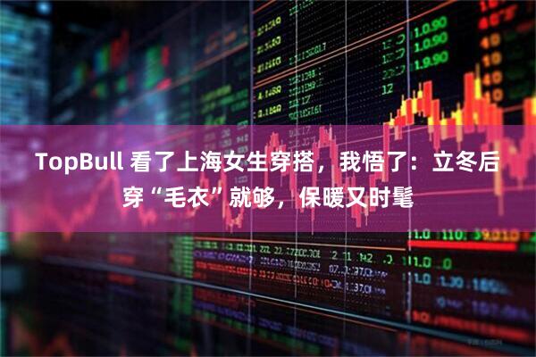 TopBull 看了上海女生穿搭，我悟了：立冬后穿“毛衣”就够，保暖又时髦