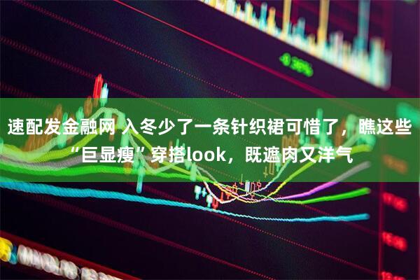 速配发金融网 入冬少了一条针织裙可惜了，瞧这些“巨显瘦”穿搭look，既遮肉又洋气