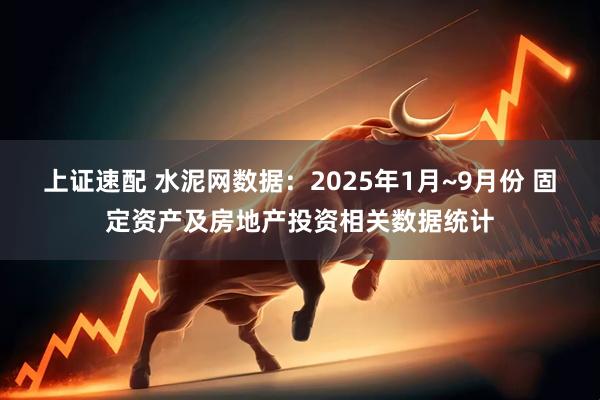 上证速配 水泥网数据：2025年1月~9月份 固定资产及房地产投资相关数据统计