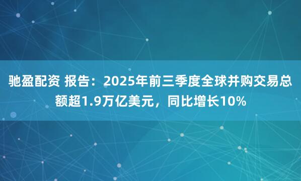 驰盈配资 报告：2025年前三季度全球并购交易总额超1.9万亿美元，同比增长10%