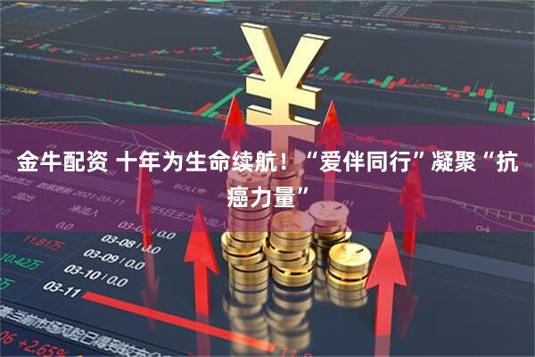 金牛配资 十年为生命续航！“爱伴同行”凝聚“抗癌力量”