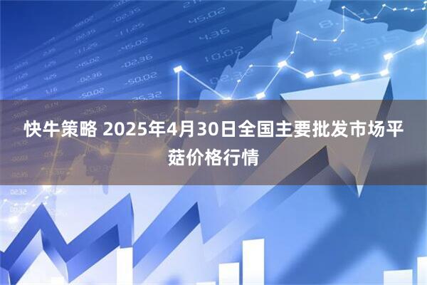 快牛策略 2025年4月30日全国主要批发市场平菇价格行情