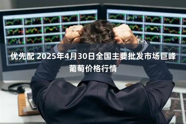 优先配 2025年4月30日全国主要批发市场巨峰葡萄价格行情