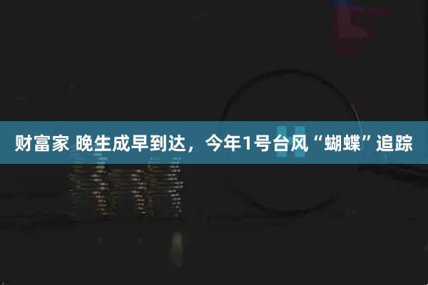 财富家 晚生成早到达，今年1号台风“蝴蝶”追踪