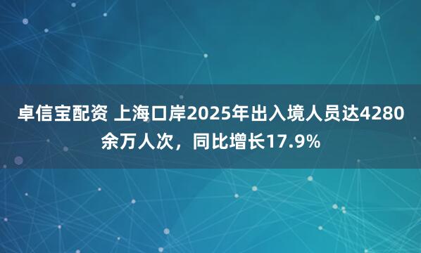 卓信宝配资 上海口岸2025年出入境人员达4280余万人次，同比增长17.9%